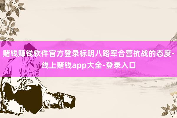 赌钱赚钱软件官方登录标明八路军合营抗战的态度-线上赌钱app大全-登录入口