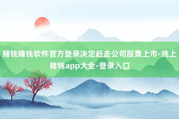 赌钱赚钱软件官方登录决定赶走公司股票上市-线上赌钱app大全-登录入口