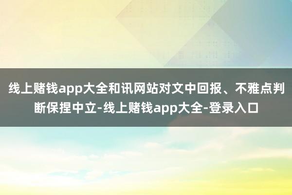 线上赌钱app大全和讯网站对文中回报、不雅点判断保捏中立-线上赌钱app大全-登录入口