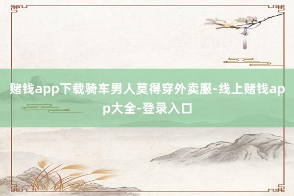 赌钱app下载骑车男人莫得穿外卖服-线上赌钱app大全-登录入口