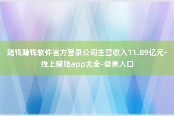 赌钱赚钱软件官方登录公司主营收入11.89亿元-线上赌钱app大全-登录入口