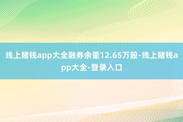 线上赌钱app大全融券余量12.65万股-线上赌钱app大全-登录入口