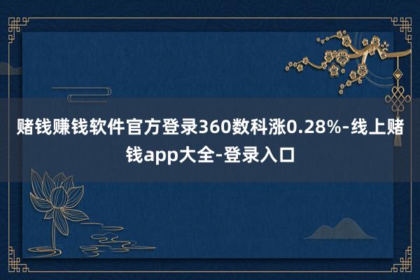 赌钱赚钱软件官方登录360数科涨0.28%-线上赌钱app大全-登录入口