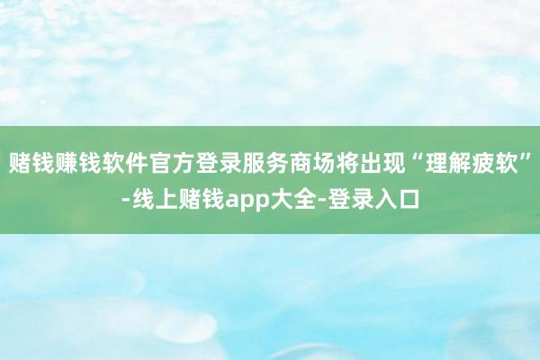 赌钱赚钱软件官方登录服务商场将出现“理解疲软”-线上赌钱app大全-登录入口