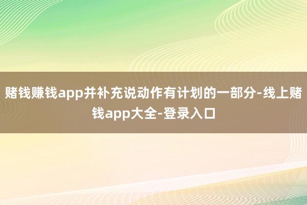 赌钱赚钱app并补充说动作有计划的一部分-线上赌钱app大全-登录入口
