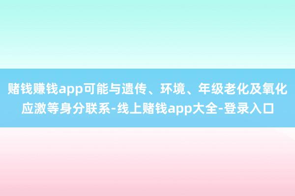赌钱赚钱app可能与遗传、环境、年级老化及氧化应激等身分联系-线上赌钱app大全-登录入口