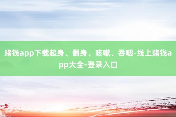 赌钱app下载起身、翻身、咳嗽、吞咽-线上赌钱app大全-登录入口