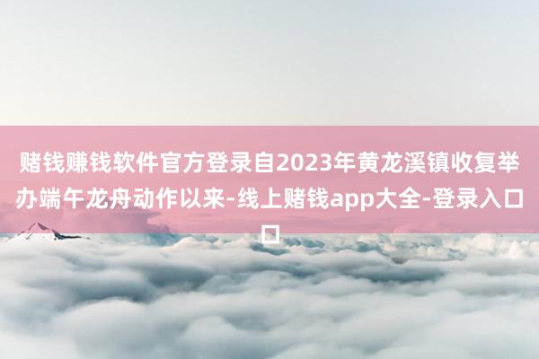 赌钱赚钱软件官方登录自2023年黄龙溪镇收复举办端午龙舟动作以来-线上赌钱app大全-登录入口