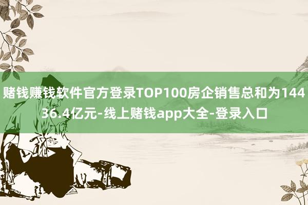赌钱赚钱软件官方登录TOP100房企销售总和为14436.4亿元-线上赌钱app大全-登录入口