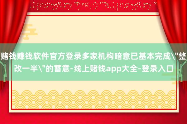 赌钱赚钱软件官方登录多家机构暗意已基本完成