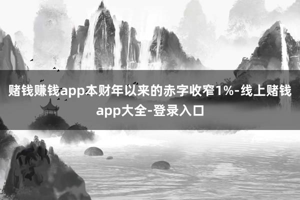 赌钱赚钱app本财年以来的赤字收窄1%-线上赌钱app大全-登录入口