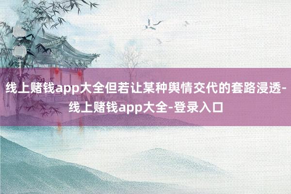 线上赌钱app大全但若让某种舆情交代的套路浸透-线上赌钱app大全-登录入口