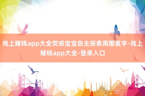 线上赌钱app大全荧惑宝宝自主探索周围寰宇-线上赌钱app大全-登录入口