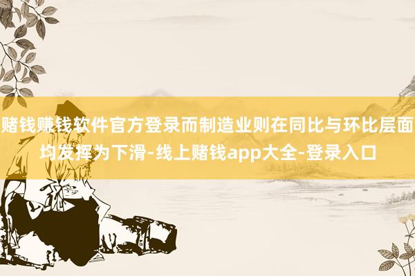 赌钱赚钱软件官方登录而制造业则在同比与环比层面均发挥为下滑-线上赌钱app大全-登录入口