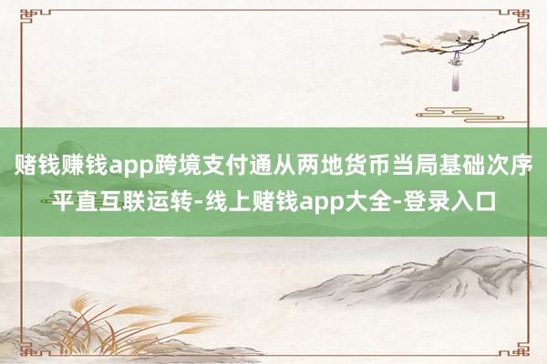赌钱赚钱app跨境支付通从两地货币当局基础次序平直互联运转-线上赌钱app大全-登录入口