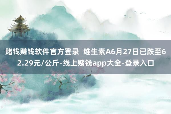 赌钱赚钱软件官方登录　  维生素A6月27日已跌至62.29元/公斤-线上赌钱app大全-登录入口