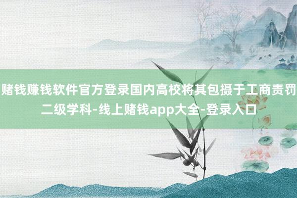 赌钱赚钱软件官方登录国内高校将其包摄于工商责罚二级学科-线上赌钱app大全-登录入口