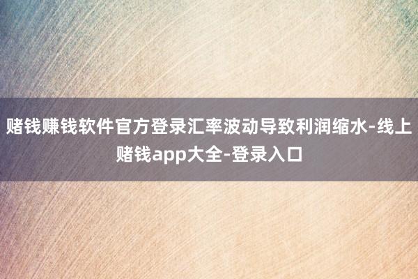 赌钱赚钱软件官方登录汇率波动导致利润缩水-线上赌钱app大全-登录入口