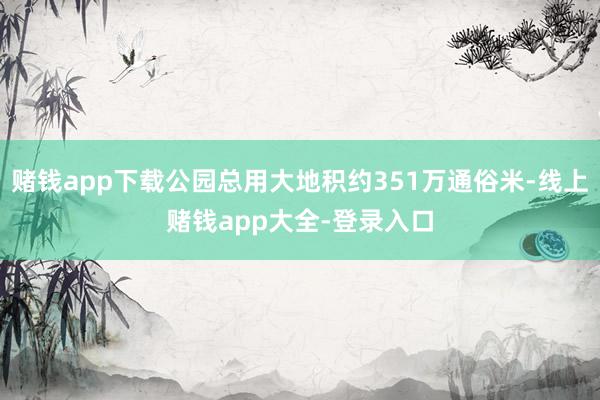 赌钱app下载公园总用大地积约351万通俗米-线上赌钱app大全-登录入口