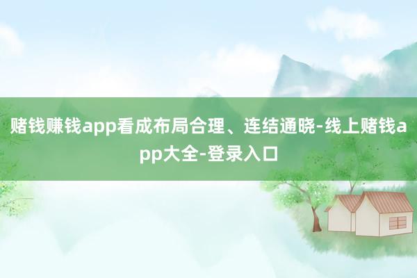 赌钱赚钱app看成布局合理、连结通晓-线上赌钱app大全-登录入口