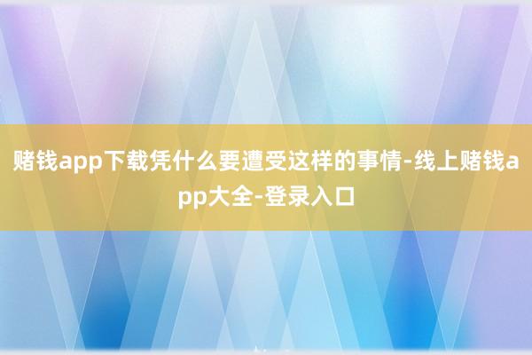 赌钱app下载凭什么要遭受这样的事情-线上赌钱app大全-登录入口
