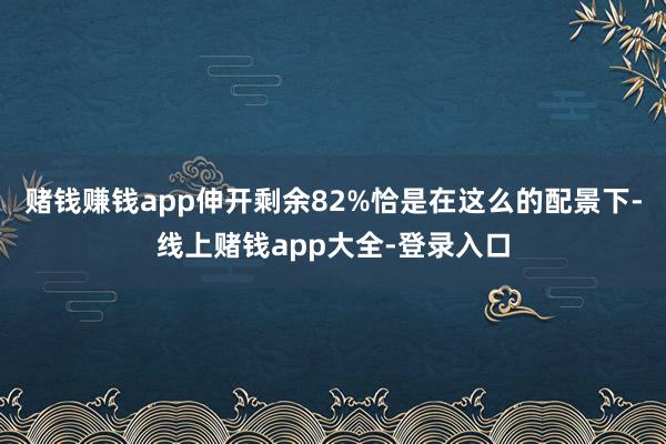 赌钱赚钱app伸开剩余82%恰是在这么的配景下-线上赌钱app大全-登录入口