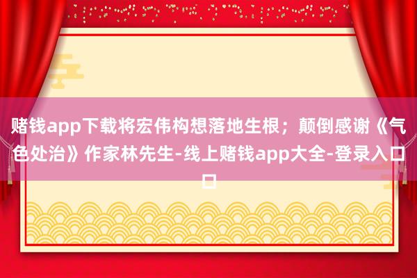 赌钱app下载将宏伟构想落地生根；颠倒感谢《气色处治》作家林先生-线上赌钱app大全-登录入口