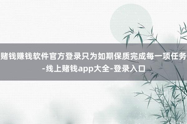 赌钱赚钱软件官方登录只为如期保质完成每一项任务-线上赌钱app大全-登录入口