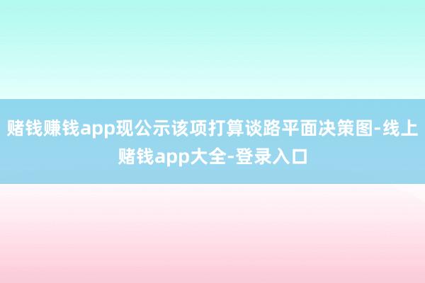 赌钱赚钱app现公示该项打算谈路平面决策图-线上赌钱app大全-登录入口