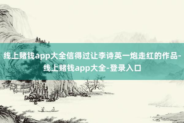 线上赌钱app大全信得过让李诗英一炮走红的作品-线上赌钱app大全-登录入口