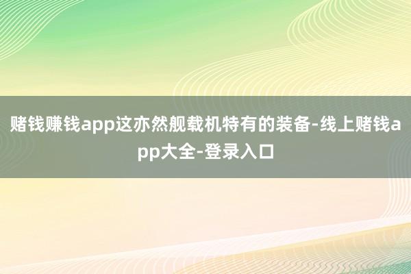 赌钱赚钱app这亦然舰载机特有的装备-线上赌钱app大全-登录入口