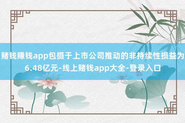 赌钱赚钱app包摄于上市公司推动的非持续性损益为6.48亿元-线上赌钱app大全-登录入口