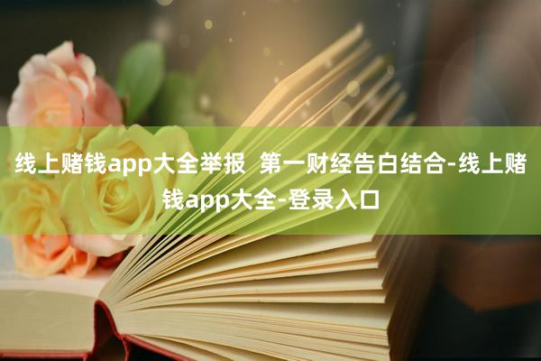 线上赌钱app大全举报  第一财经告白结合-线上赌钱app大全-登录入口