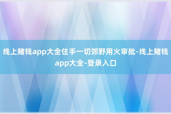 线上赌钱app大全住手一切郊野用火审批-线上赌钱app大全-登录入口