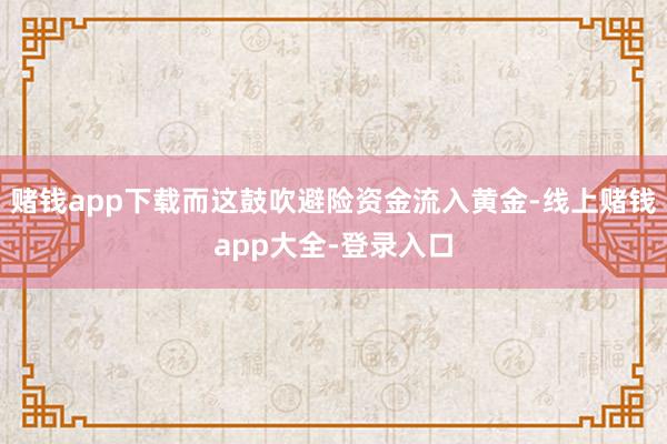 赌钱app下载而这鼓吹避险资金流入黄金-线上赌钱app大全-登录入口