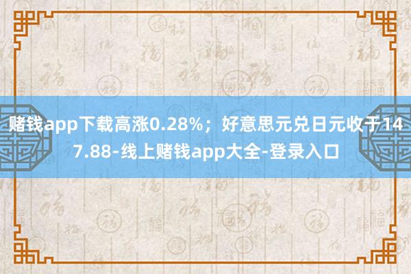 赌钱app下载高涨0.28%;好意思元兑日元收于147.88-线上赌钱app大全-登录入口