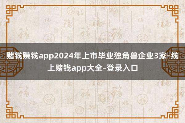 赌钱赚钱app2024年上市毕业独角兽企业3家-线上赌钱app大全-登录入口
