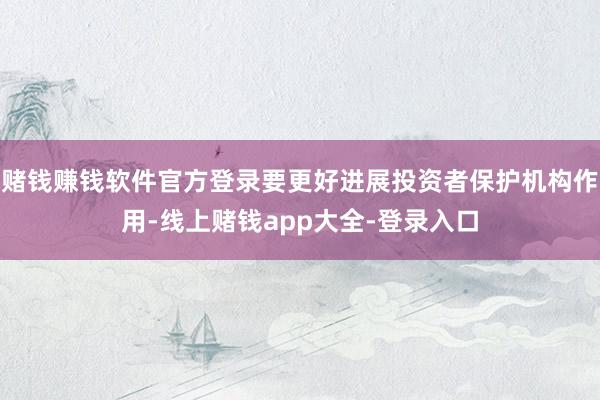 赌钱赚钱软件官方登录要更好进展投资者保护机构作用-线上赌钱app大全-登录入口