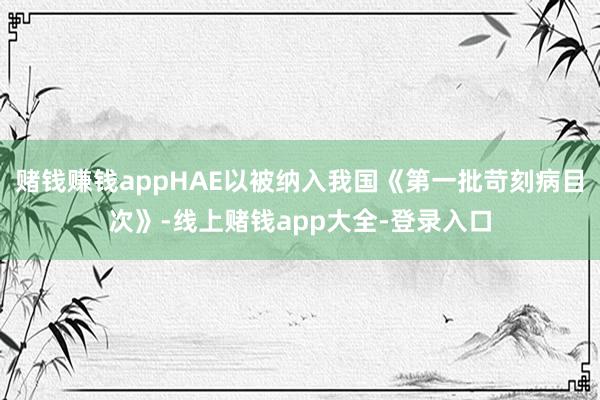 赌钱赚钱appHAE以被纳入我国《第一批苛刻病目次》-线上赌钱app大全-登录入口