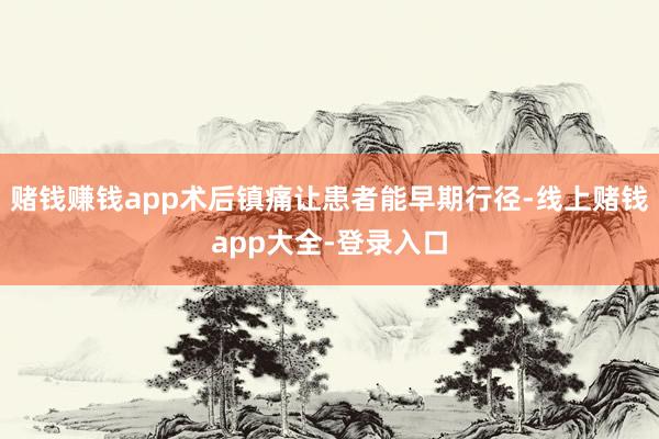 赌钱赚钱app术后镇痛让患者能早期行径-线上赌钱app大全-登录入口