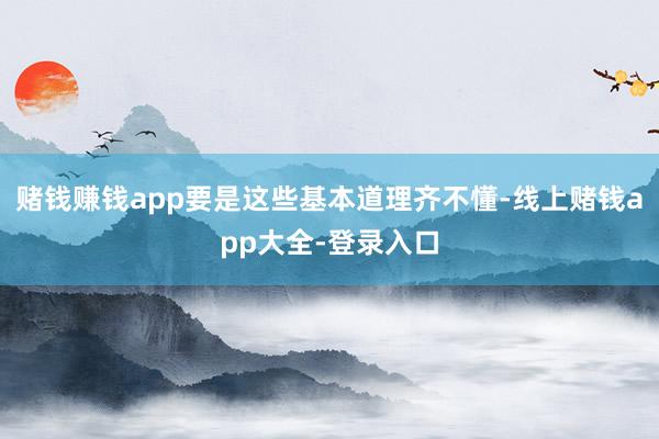 赌钱赚钱app要是这些基本道理齐不懂-线上赌钱app大全-登录入口