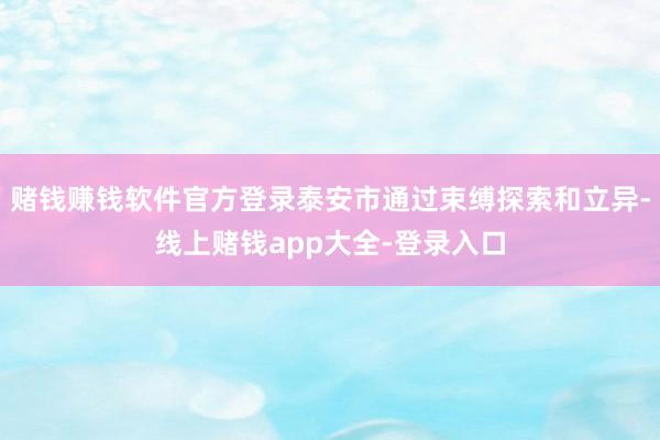 赌钱赚钱软件官方登录泰安市通过束缚探索和立异-线上赌钱app大全-登录入口