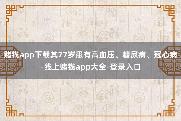 赌钱app下载其77岁患有高血压、糖尿病、冠心病-线上赌钱app大全-登录入口