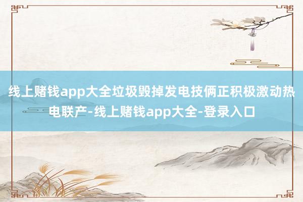 线上赌钱app大全垃圾毁掉发电技俩正积极激动热电联产-线上赌钱app大全-登录入口