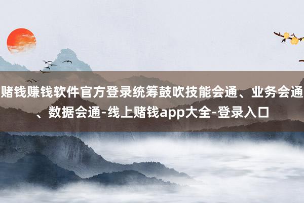赌钱赚钱软件官方登录统筹鼓吹技能会通、业务会通、数据会通-线上赌钱app大全-登录入口