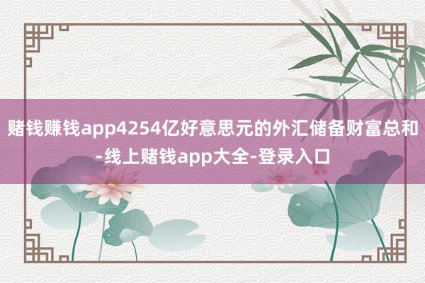 赌钱赚钱app4254亿好意思元的外汇储备财富总和-线上赌钱app大全-登录入口