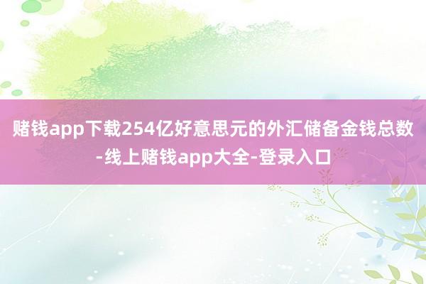 赌钱app下载254亿好意思元的外汇储备金钱总数-线上赌钱app大全-登录入口