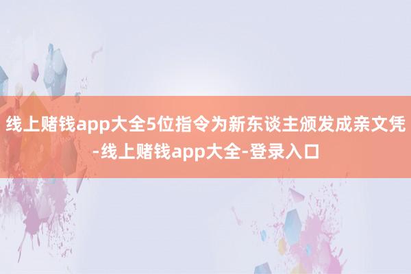 线上赌钱app大全5位指令为新东谈主颁发成亲文凭-线上赌钱app大全-登录入口