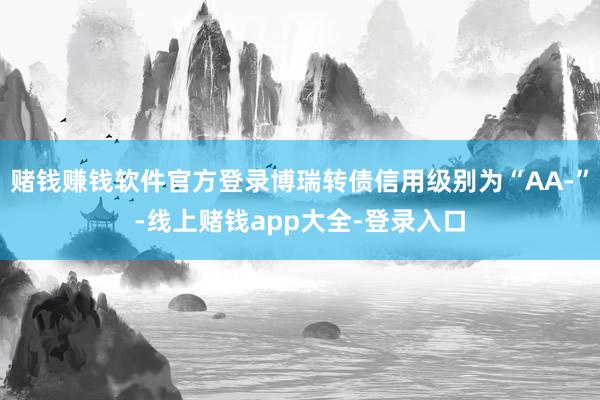 赌钱赚钱软件官方登录博瑞转债信用级别为“AA-”-线上赌钱app大全-登录入口
