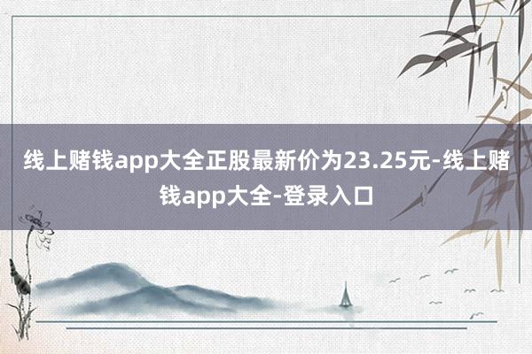 线上赌钱app大全正股最新价为23.25元-线上赌钱app大全-登录入口